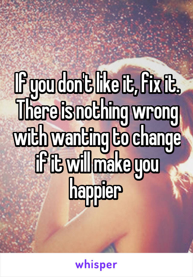 If you don't like it, fix it. There is nothing wrong with wanting to change if it will make you happier 