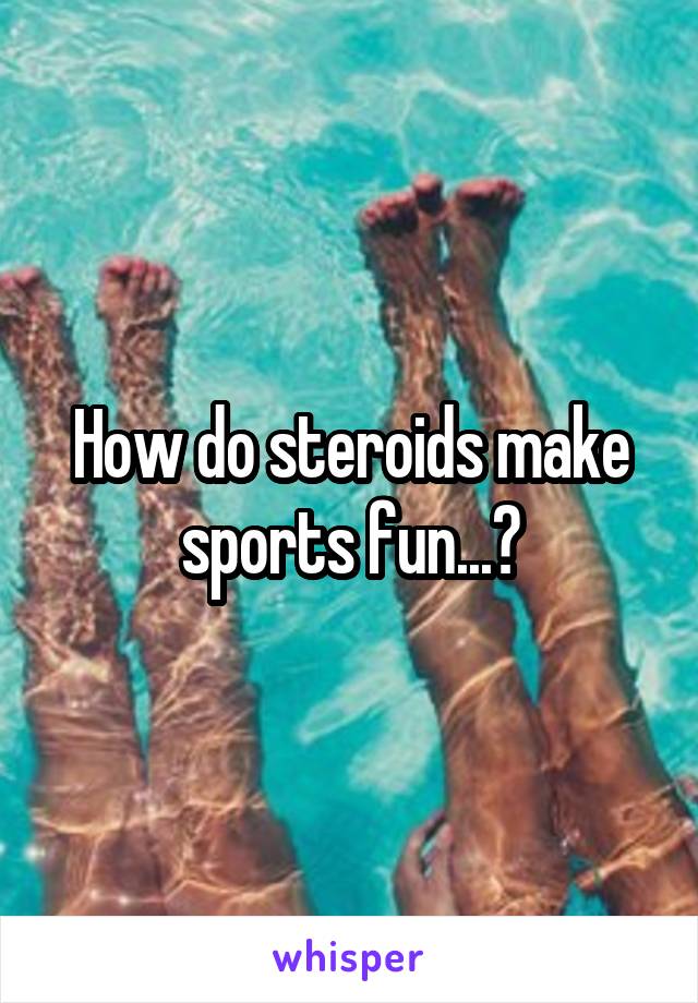 How do steroids make sports fun...?