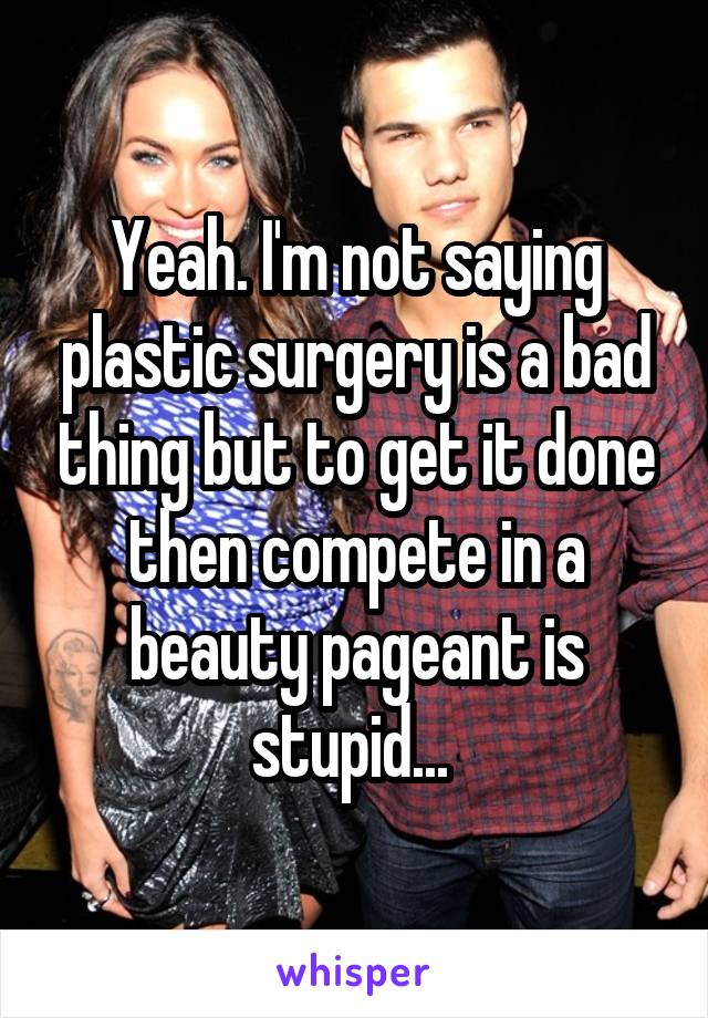 Yeah. I'm not saying plastic surgery is a bad thing but to get it done then compete in a beauty pageant is stupid... 