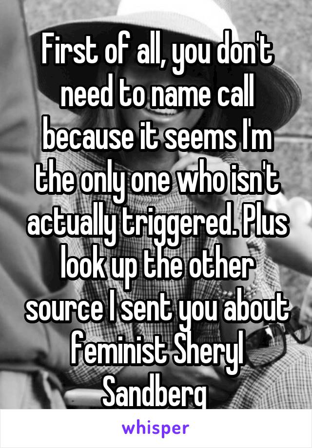 First of all, you don't need to name call because it seems I'm the only one who isn't actually triggered. Plus look up the other source I sent you about feminist Sheryl Sandberg 