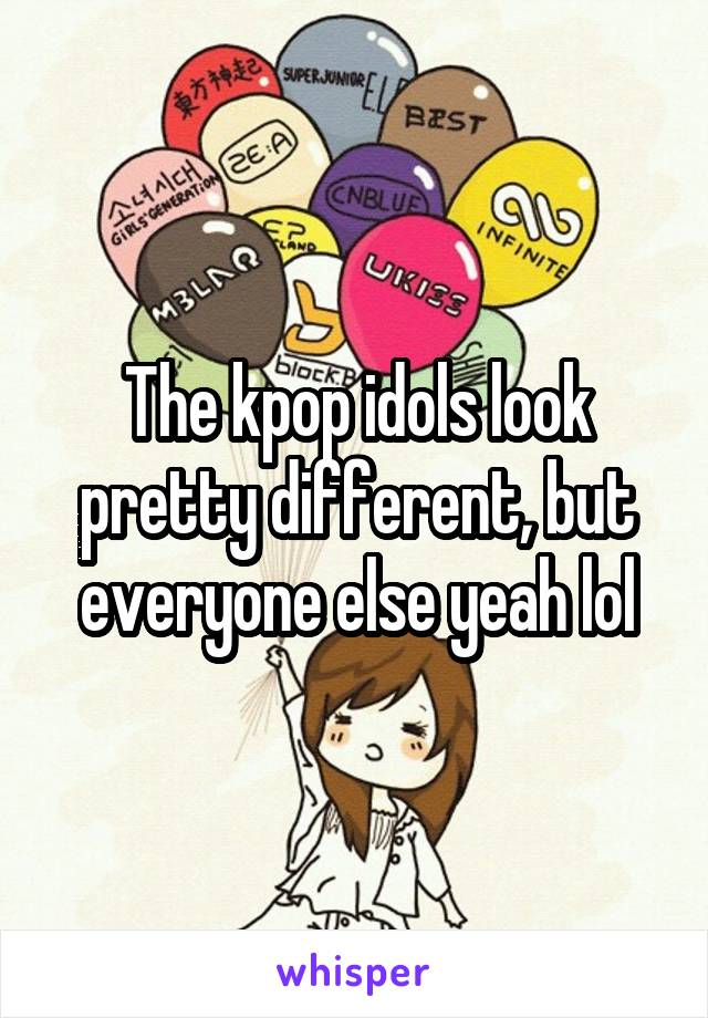 The kpop idols look pretty different, but everyone else yeah lol