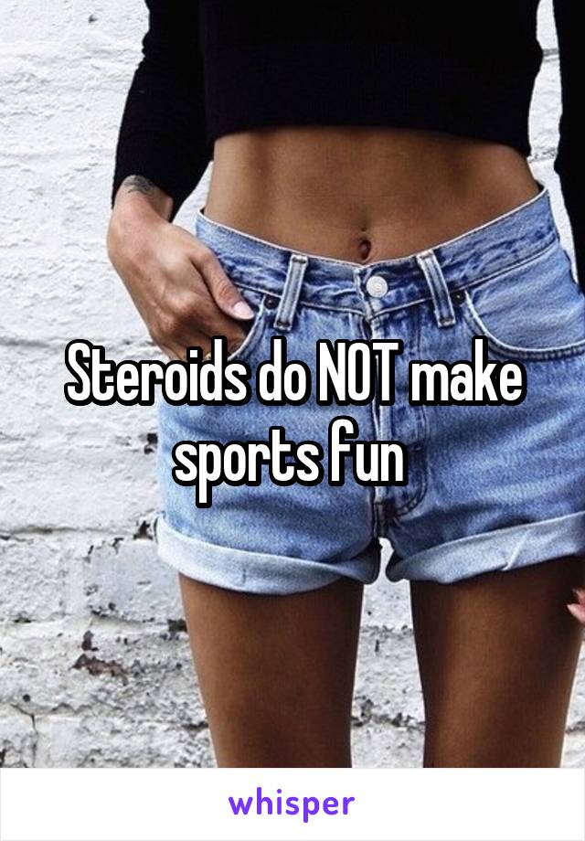 Steroids do NOT make sports fun 