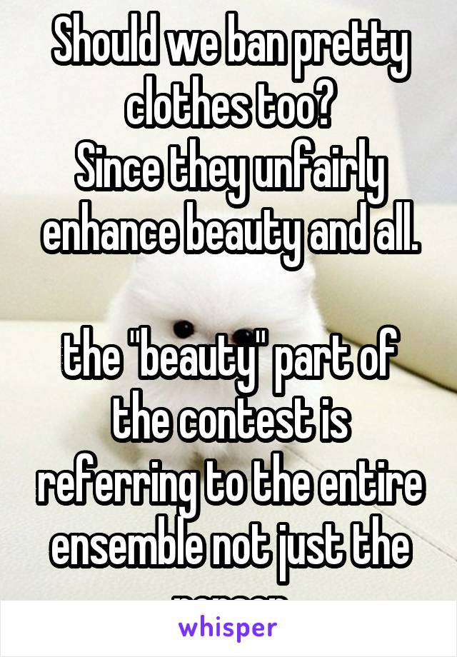 Should we ban pretty clothes too?
Since they unfairly enhance beauty and all.

the "beauty" part of the contest is referring to the entire ensemble not just the person