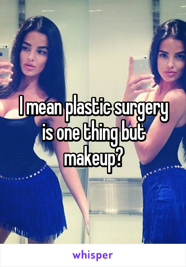 I mean plastic surgery is one thing but makeup?