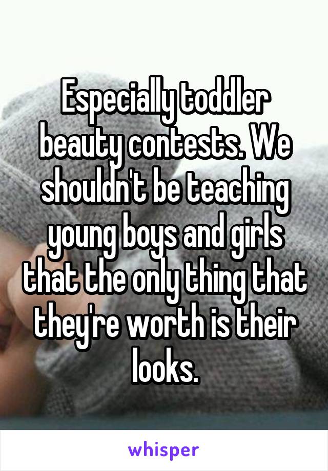 Especially toddler beauty contests. We shouldn't be teaching young boys and girls that the only thing that they're worth is their looks.