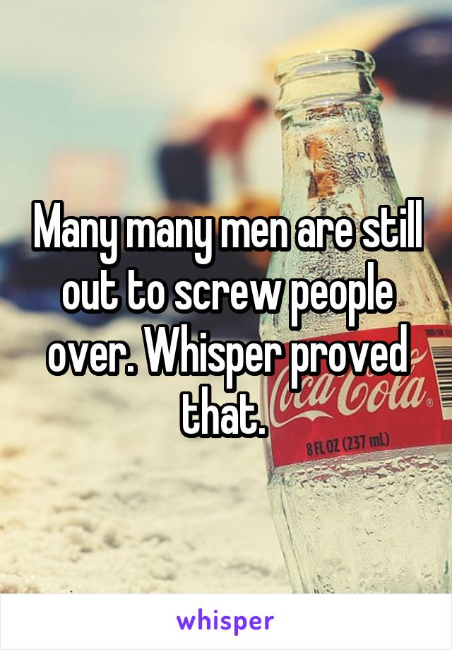 Many many men are still out to screw people over. Whisper proved that. 