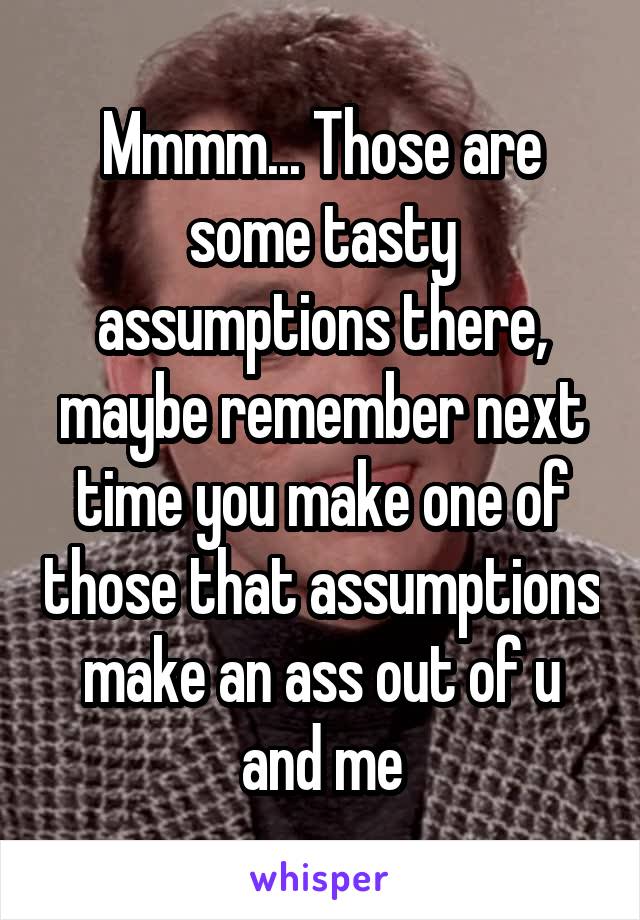 Mmmm... Those are some tasty assumptions there, maybe remember next time you make one of those that assumptions make an ass out of u and me