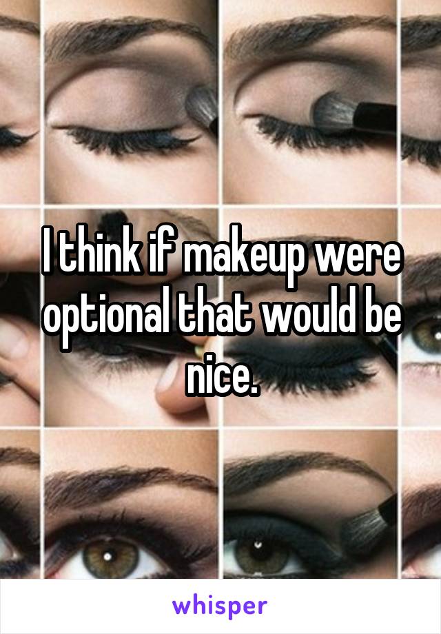 I think if makeup were optional that would be nice.