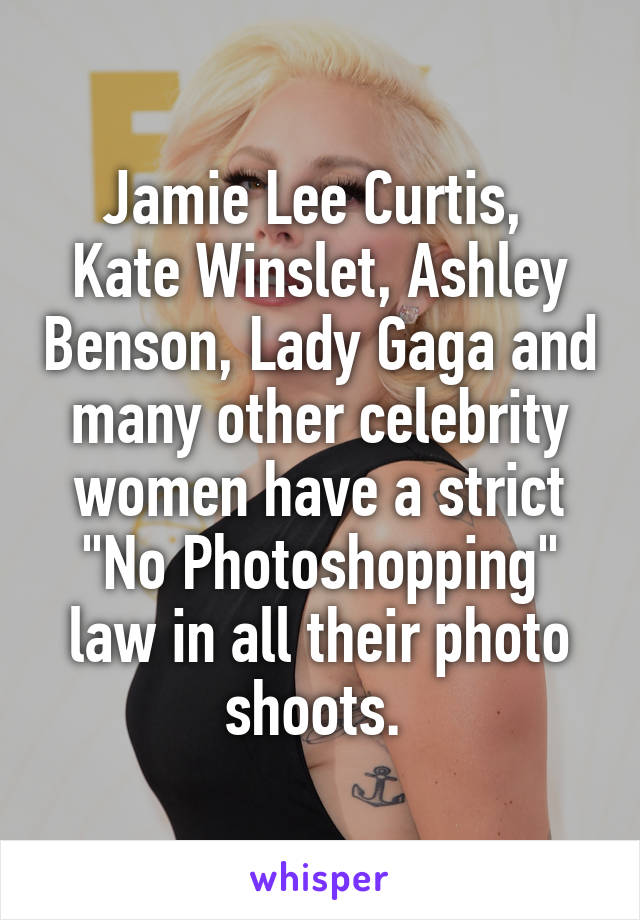 Jamie Lee Curtis, 	Kate Winslet, Ashley Benson, Lady Gaga and many other celebrity women have a strict "No Photoshopping" law in all their photo shoots. 