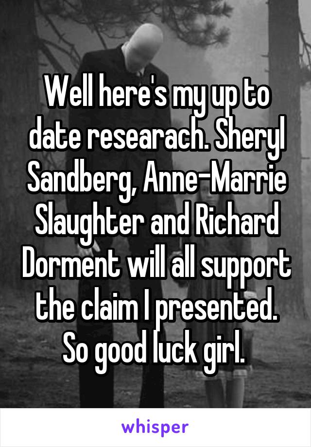 Well here's my up to date researach. Sheryl Sandberg, Anne-Marrie Slaughter and Richard Dorment will all support the claim I presented. So good luck girl. 