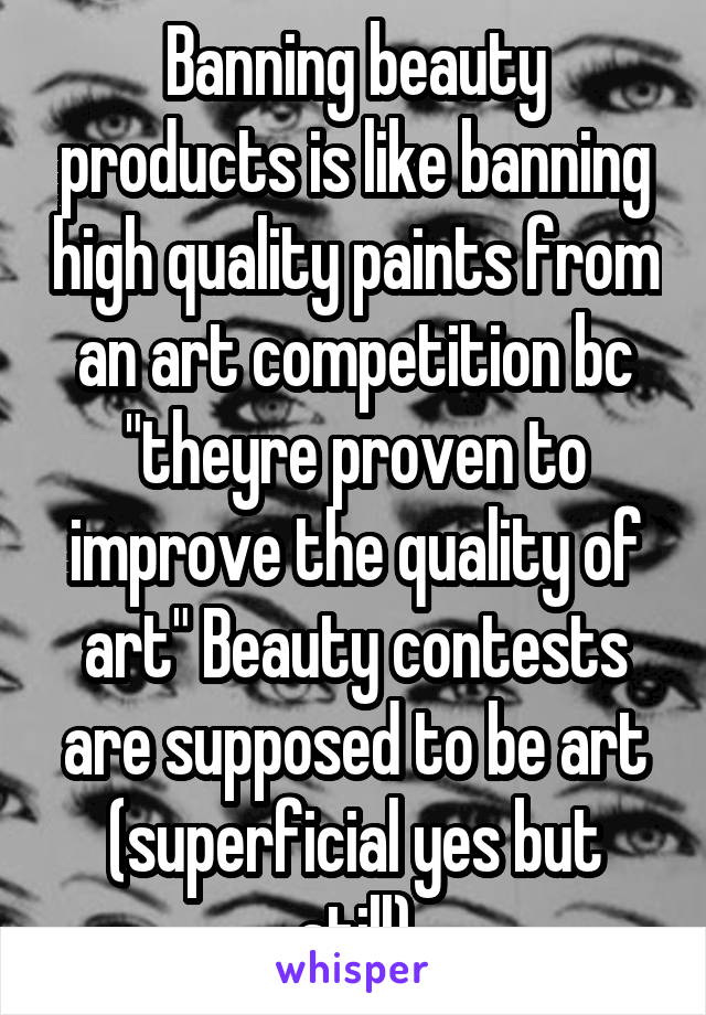 Banning beauty products is like banning high quality paints from an art competition bc "theyre proven to improve the quality of art" Beauty contests are supposed to be art (superficial yes but still)