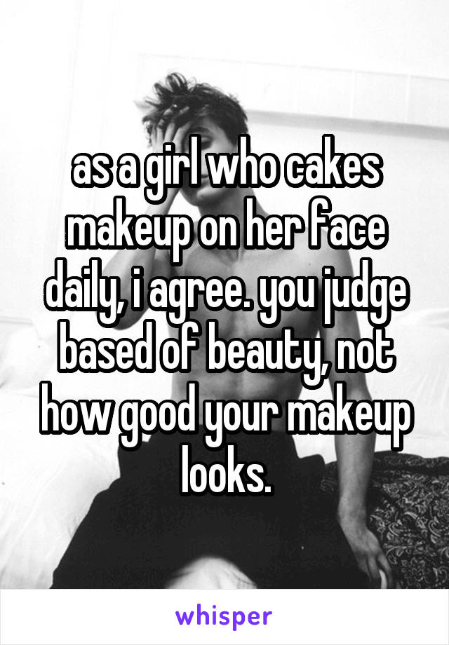 as a girl who cakes makeup on her face daily, i agree. you judge based of beauty, not how good your makeup looks.