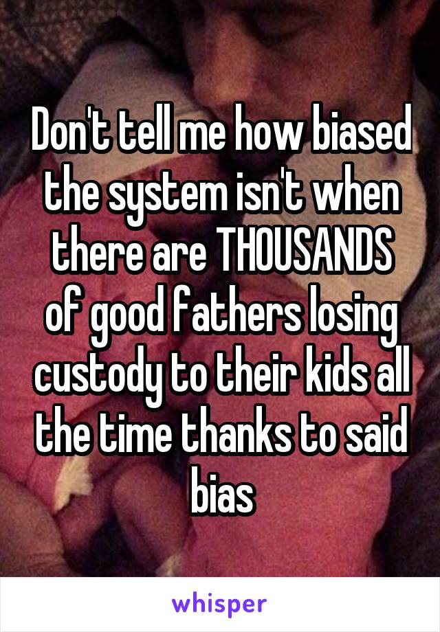 Don't tell me how biased the system isn't when there are THOUSANDS of good fathers losing custody to their kids all the time thanks to said bias