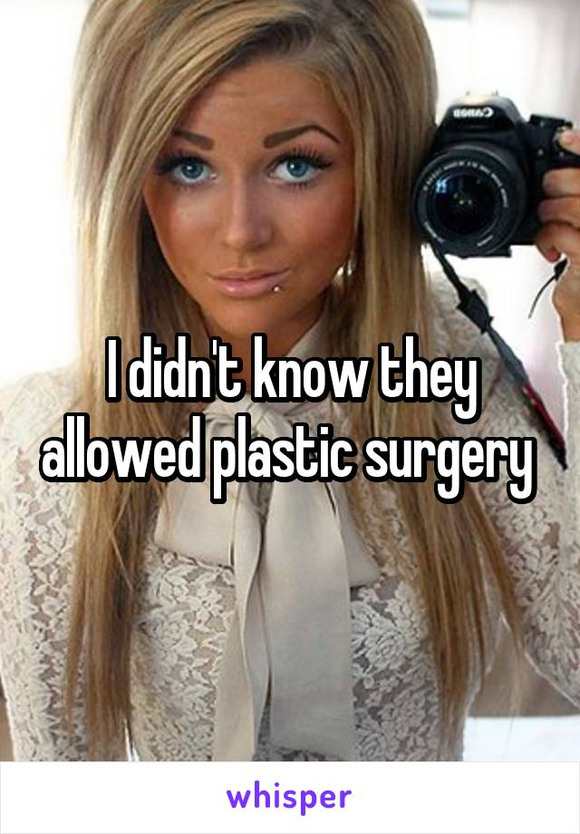 I didn't know they allowed plastic surgery 