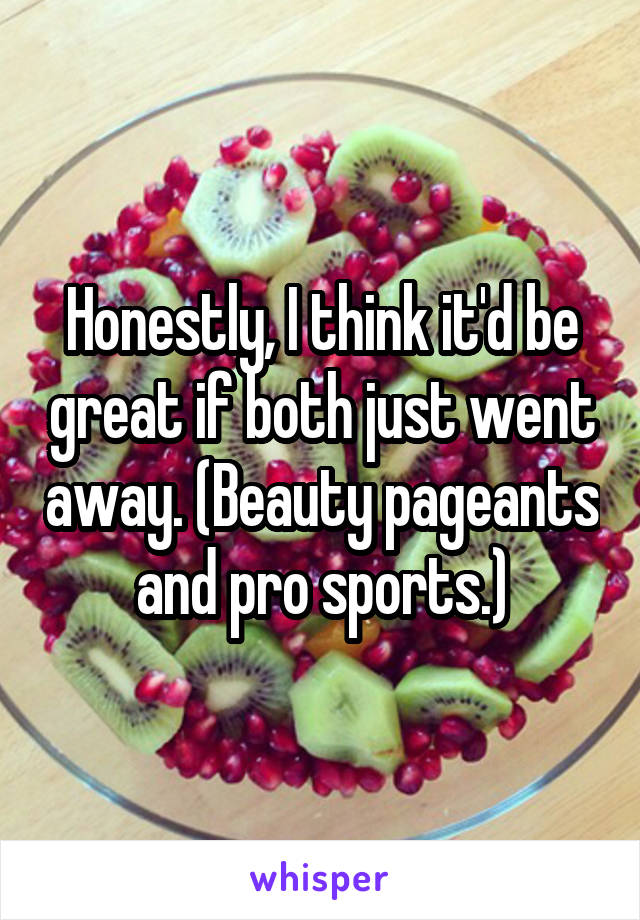 Honestly, I think it'd be great if both just went away. (Beauty pageants and pro sports.)