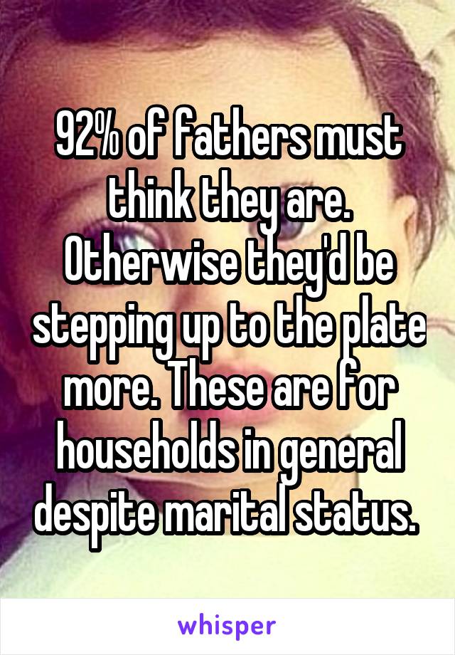 92% of fathers must think they are. Otherwise they'd be stepping up to the plate more. These are for households in general despite marital status. 