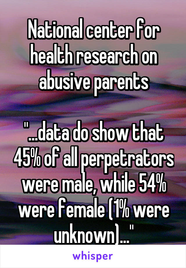 National center for health research on abusive parents

"...data do show that 45% of all perpetrators were male, while 54% were female (1% were unknown)..."