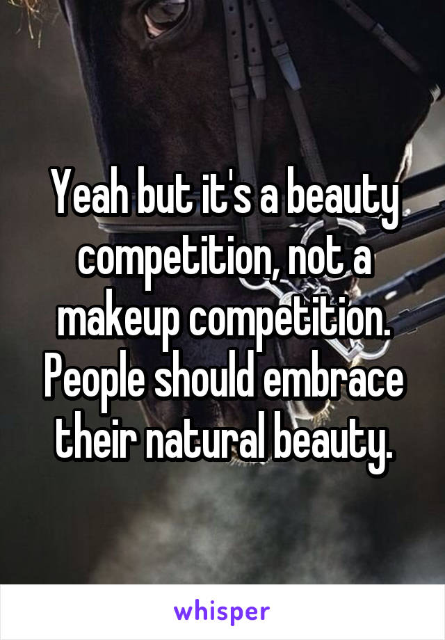 Yeah but it's a beauty competition, not a makeup competition. People should embrace their natural beauty.