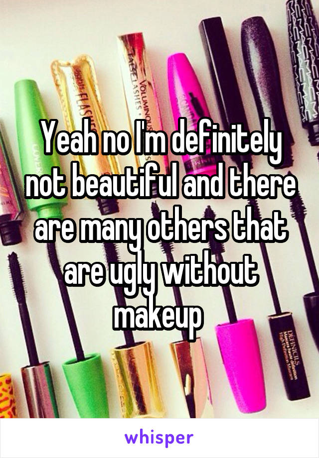 Yeah no I'm definitely not beautiful and there are many others that are ugly without makeup 