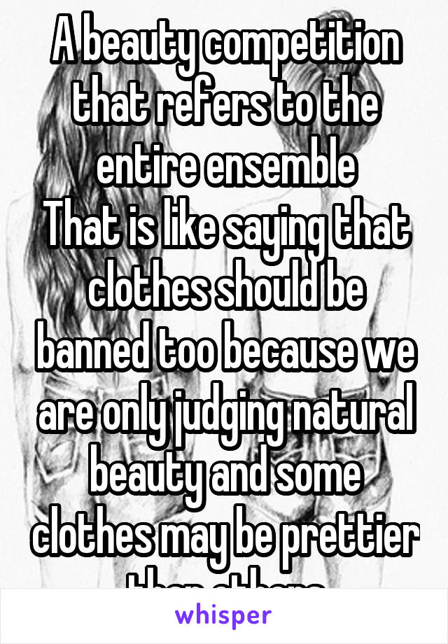 A beauty competition that refers to the entire ensemble
That is like saying that clothes should be banned too because we are only judging natural beauty and some clothes may be prettier than others