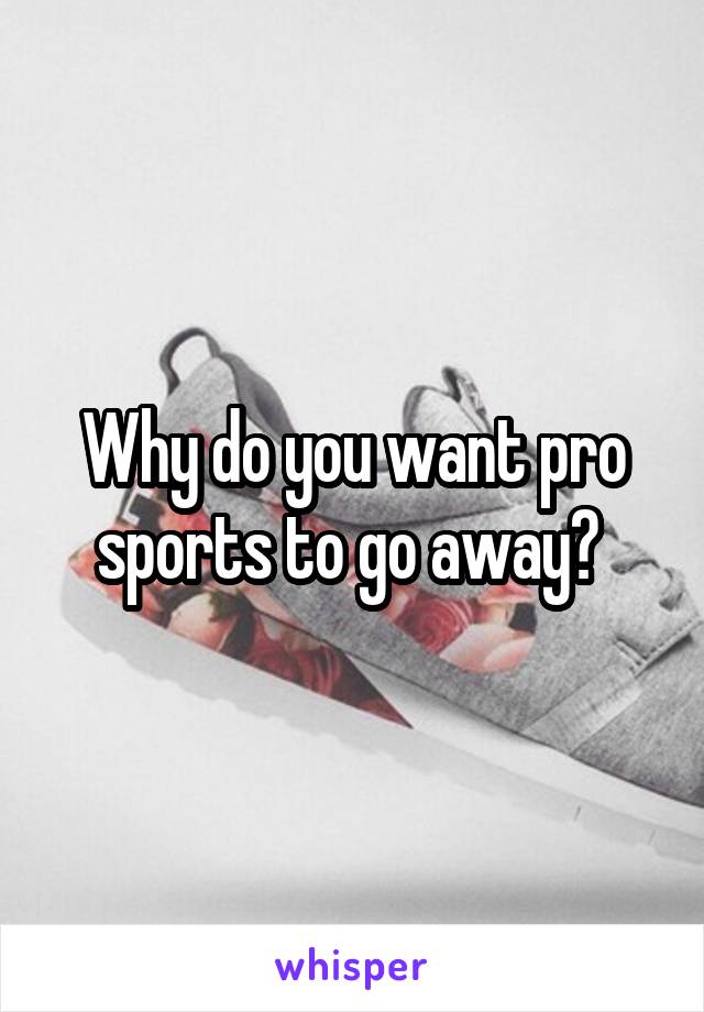 Why do you want pro sports to go away? 