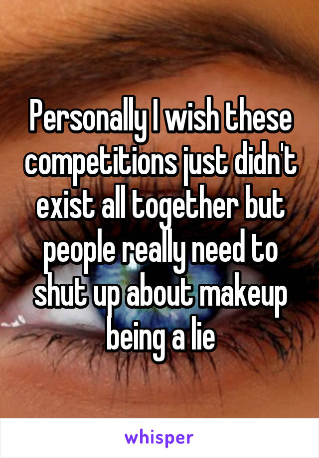 Personally I wish these competitions just didn't exist all together but people really need to shut up about makeup being a lie