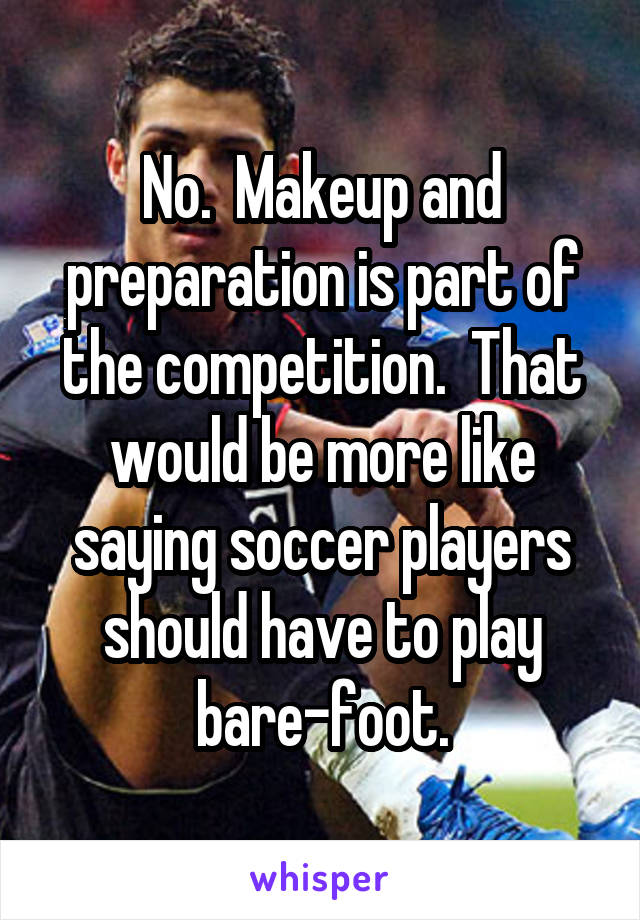 No.  Makeup and preparation is part of the competition.  That would be more like saying soccer players should have to play bare-foot.