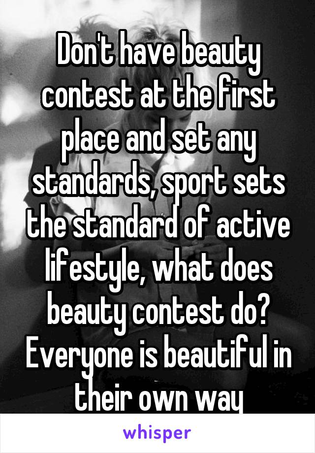 Don't have beauty contest at the first place and set any standards, sport sets the standard of active lifestyle, what does beauty contest do? Everyone is beautiful in their own way