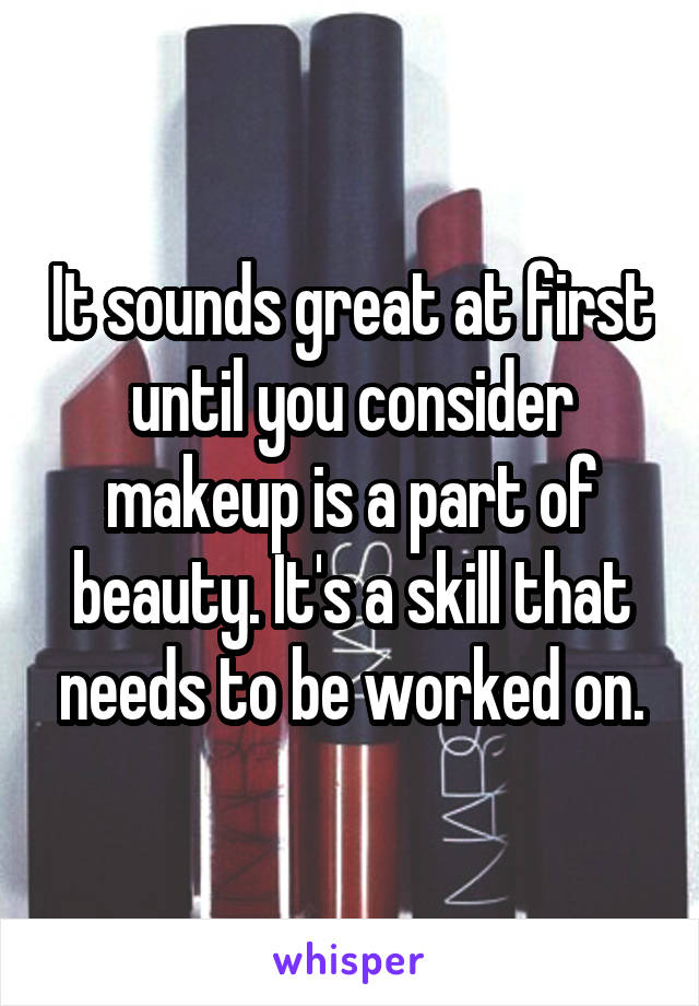 It sounds great at first until you consider makeup is a part of beauty. It's a skill that needs to be worked on.