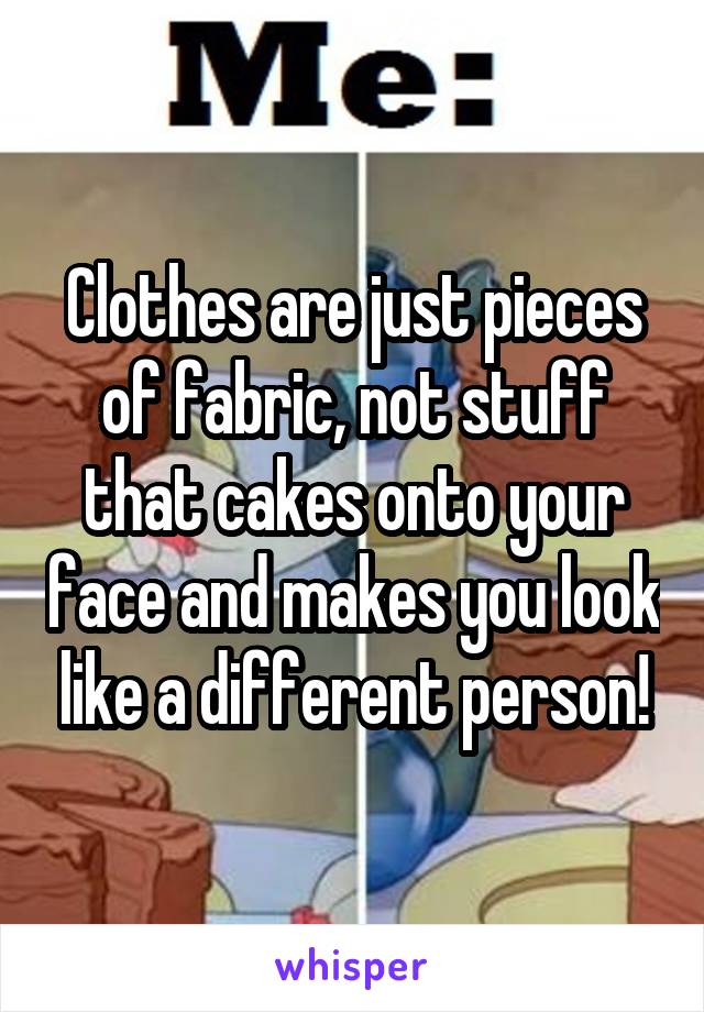 Clothes are just pieces of fabric, not stuff that cakes onto your face and makes you look like a different person!