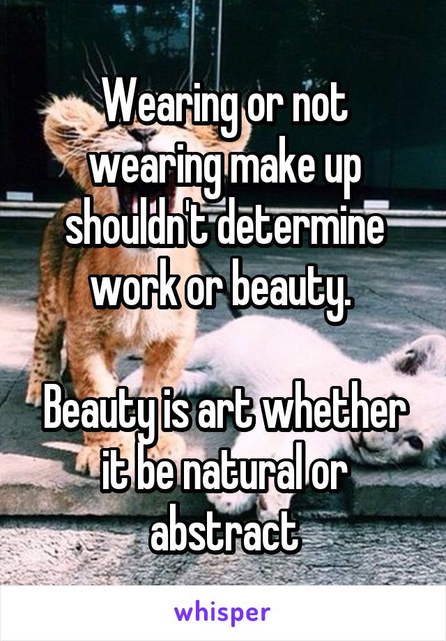 Wearing or not wearing make up shouldn't determine work or beauty. 

Beauty is art whether it be natural or abstract