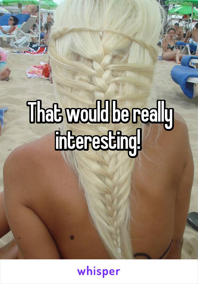 That would be really interesting! 
