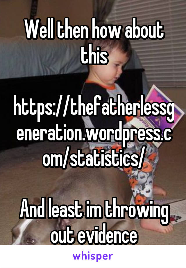 Well then how about this

https://thefatherlessgeneration.wordpress.com/statistics/

And least im throwing out evidence