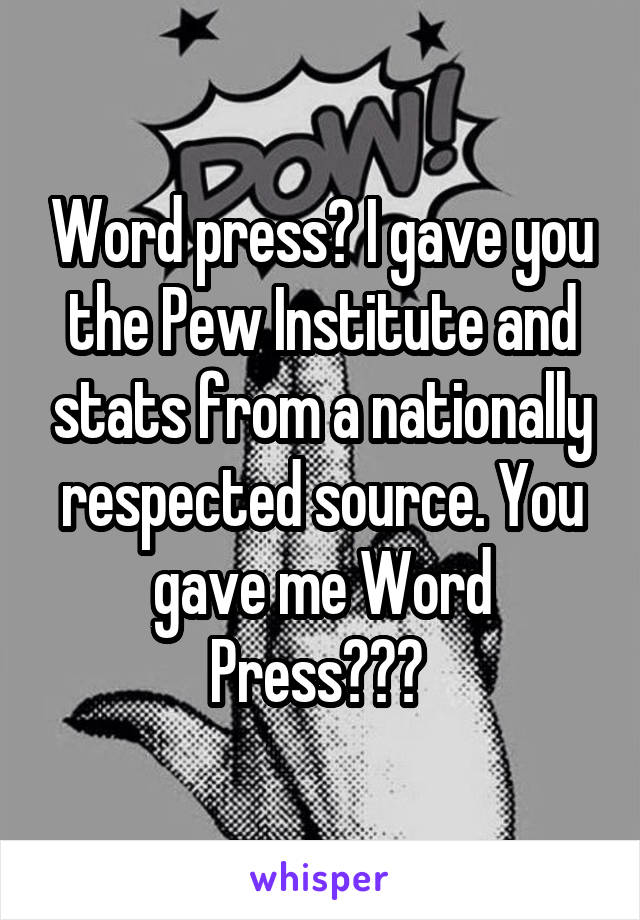 Word press? I gave you the Pew Institute and stats from a nationally respected source. You gave me Word Press??? 