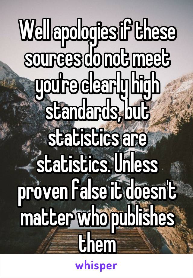 Well apologies if these sources do not meet you're clearly high standards, but statistics are statistics. Unless proven false it doesn't matter who publishes them