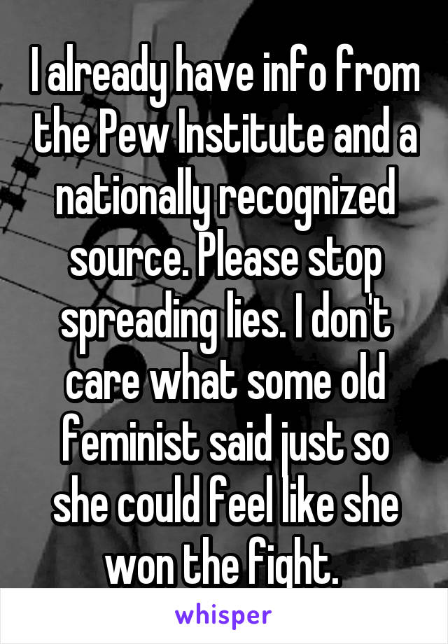 I already have info from the Pew Institute and a nationally recognized source. Please stop spreading lies. I don't care what some old feminist said just so she could feel like she won the fight. 