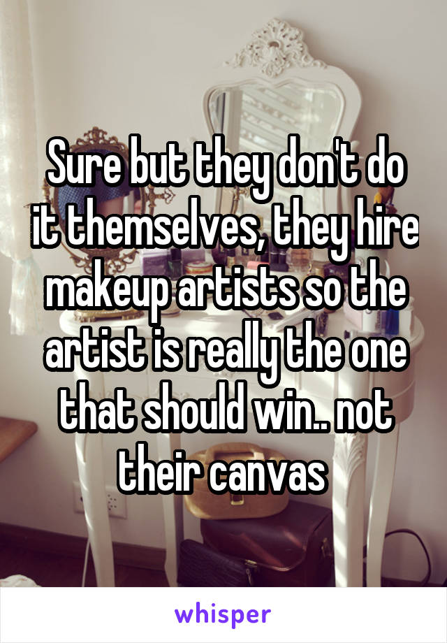 Sure but they don't do it themselves, they hire makeup artists so the artist is really the one that should win.. not their canvas 