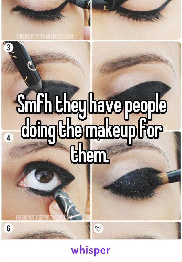 Smfh they have people doing the makeup for them. 