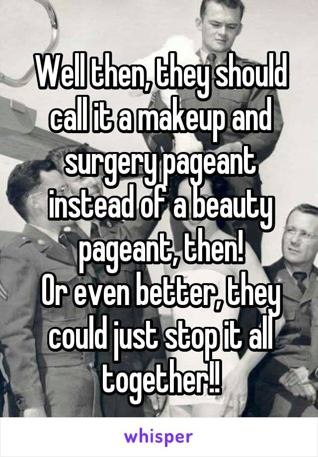 Well then, they should call it a makeup and surgery pageant instead of a beauty pageant, then!
Or even better, they could just stop it all together!!