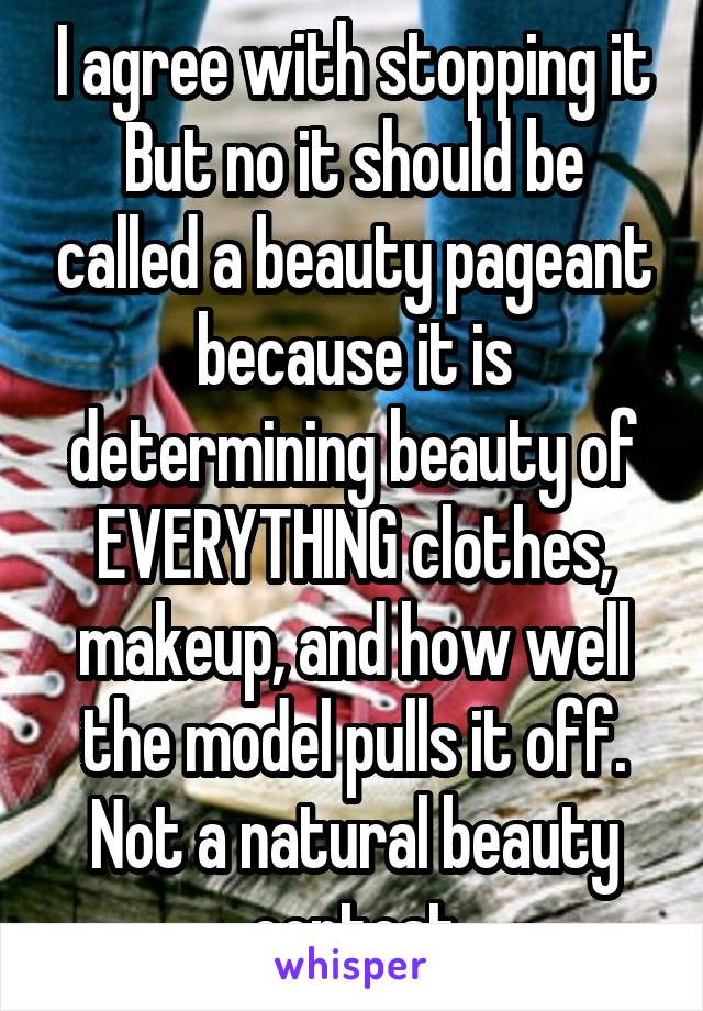 I agree with stopping it
But no it should be called a beauty pageant because it is determining beauty of EVERYTHING clothes, makeup, and how well the model pulls it off. Not a natural beauty contest