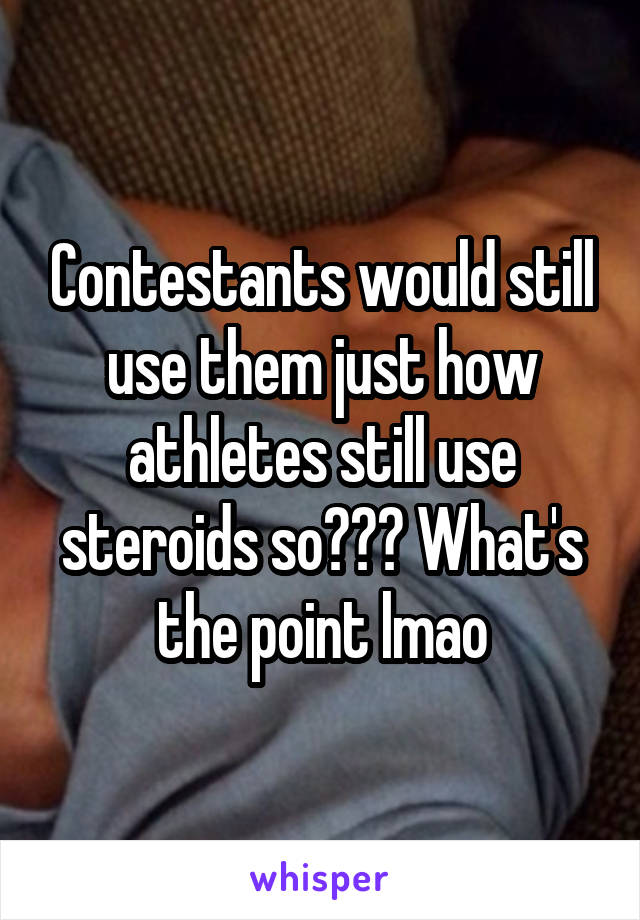 Contestants would still use them just how athletes still use steroids so??? What's the point lmao