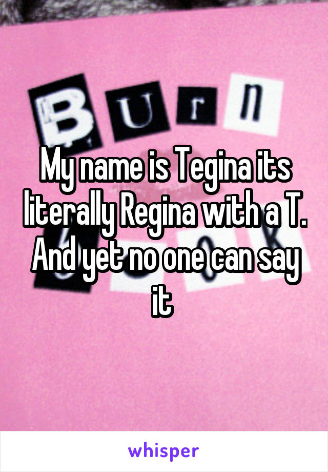 My name is Tegina its literally Regina with a T. And yet no one can say it 