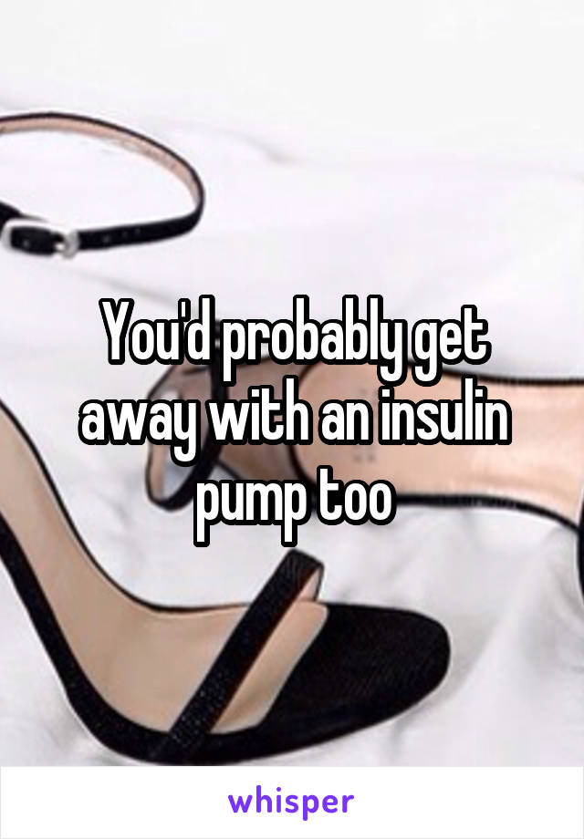 You'd probably get away with an insulin pump too