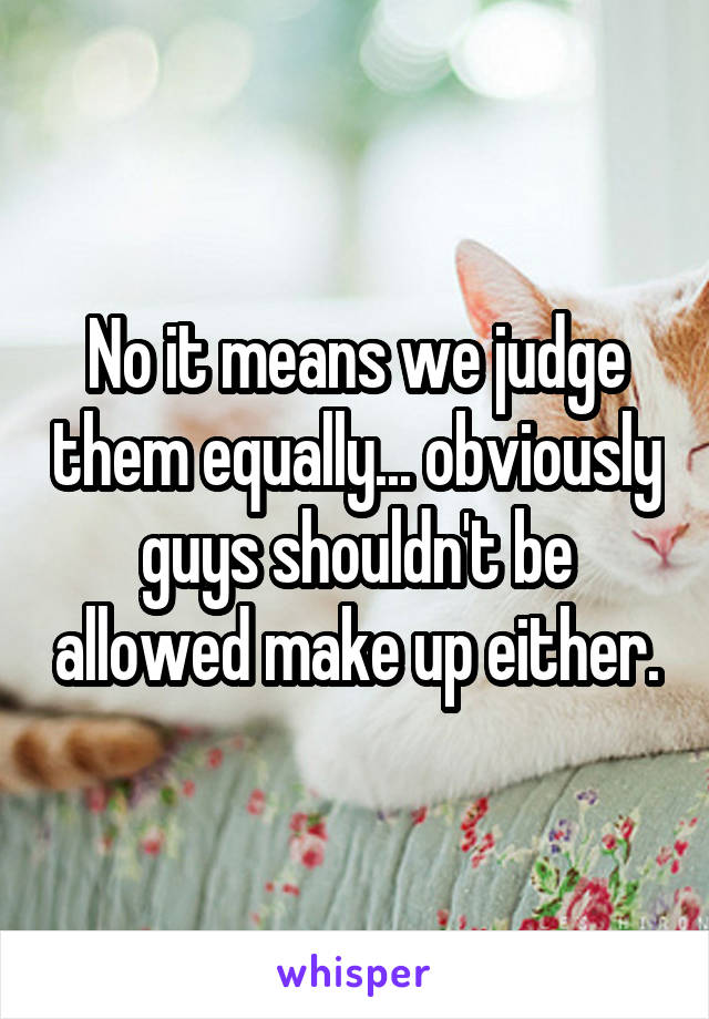 No it means we judge them equally... obviously guys shouldn't be allowed make up either.