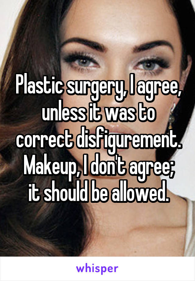 Plastic surgery, I agree, unless it was to correct disfigurement.
Makeup, I don't agree; it should be allowed.