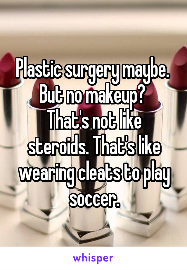 Plastic surgery maybe. 
But no makeup? 
That's not like steroids. That's like wearing cleats to play soccer.