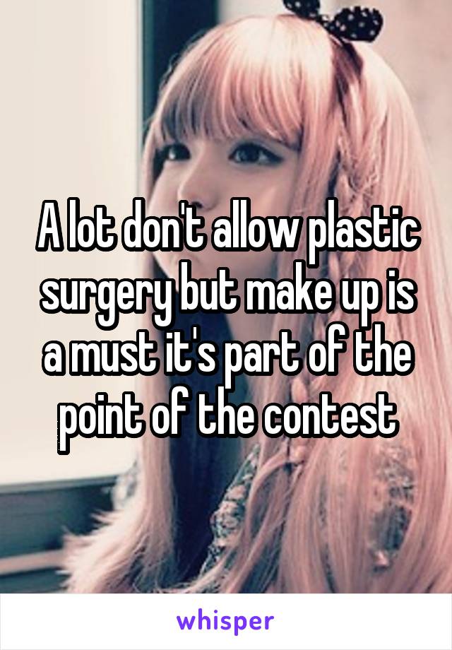 A lot don't allow plastic surgery but make up is a must it's part of the point of the contest