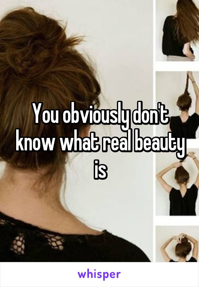 You obviously don't know what real beauty is