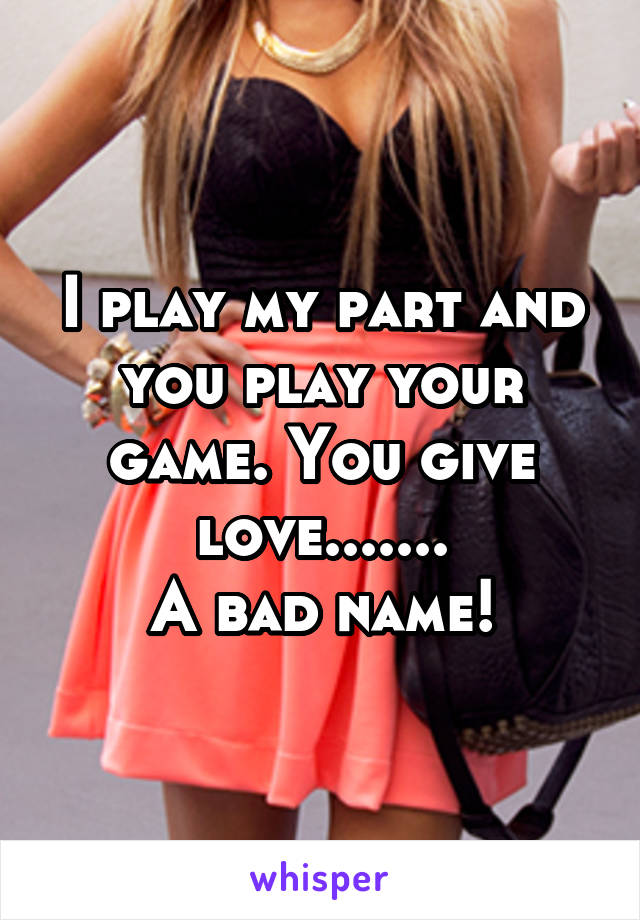 I play my part and you play your game. You give love.......
A bad name!