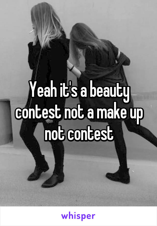 Yeah it's a beauty contest not a make up not contest